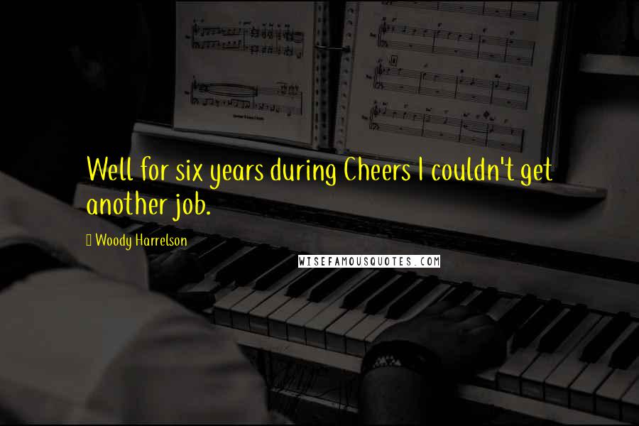 Woody Harrelson Quotes: Well for six years during Cheers I couldn't get another job.
