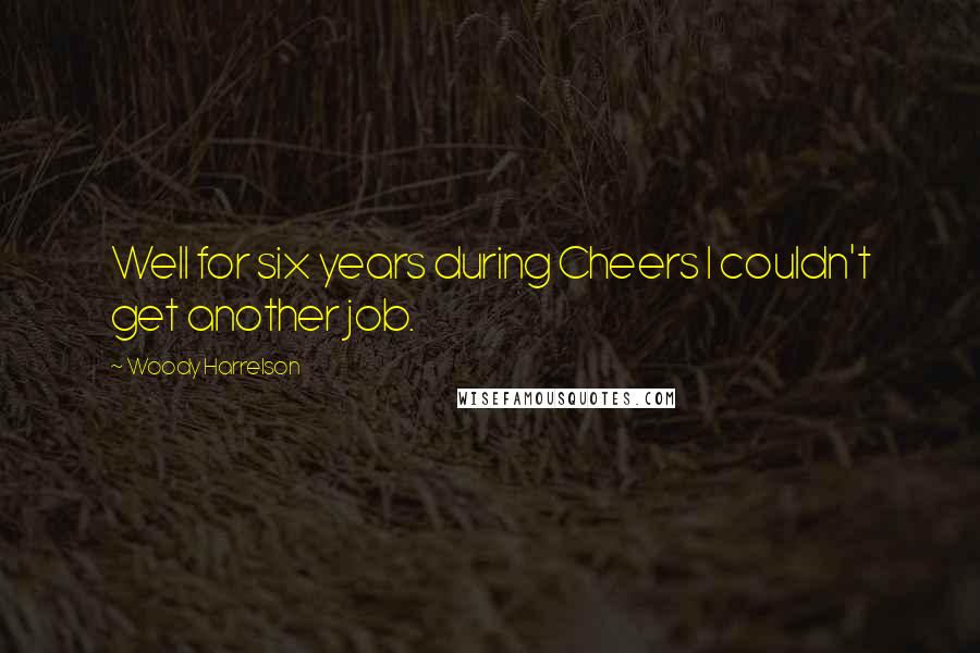Woody Harrelson Quotes: Well for six years during Cheers I couldn't get another job.