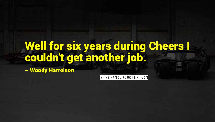 Woody Harrelson Quotes: Well for six years during Cheers I couldn't get another job.