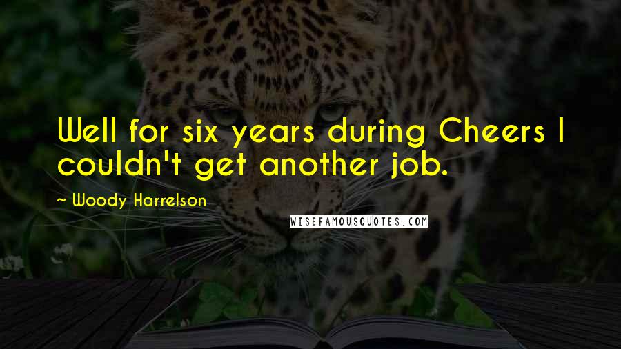 Woody Harrelson Quotes: Well for six years during Cheers I couldn't get another job.