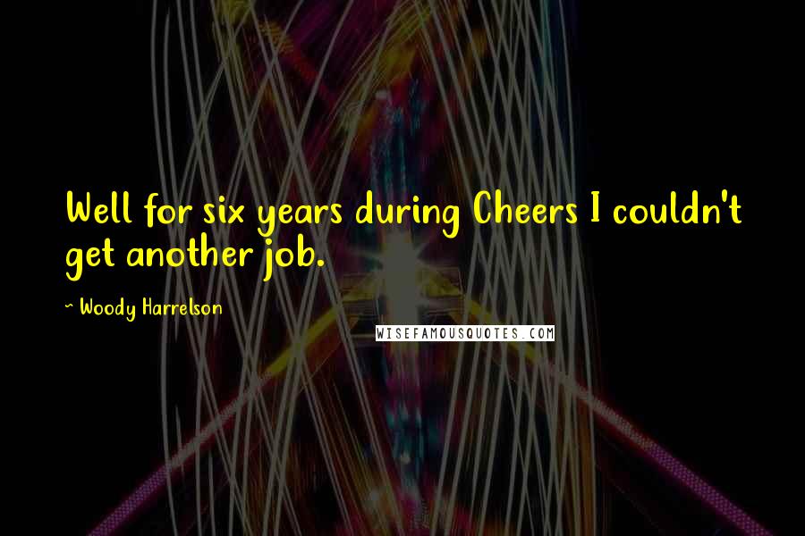 Woody Harrelson Quotes: Well for six years during Cheers I couldn't get another job.