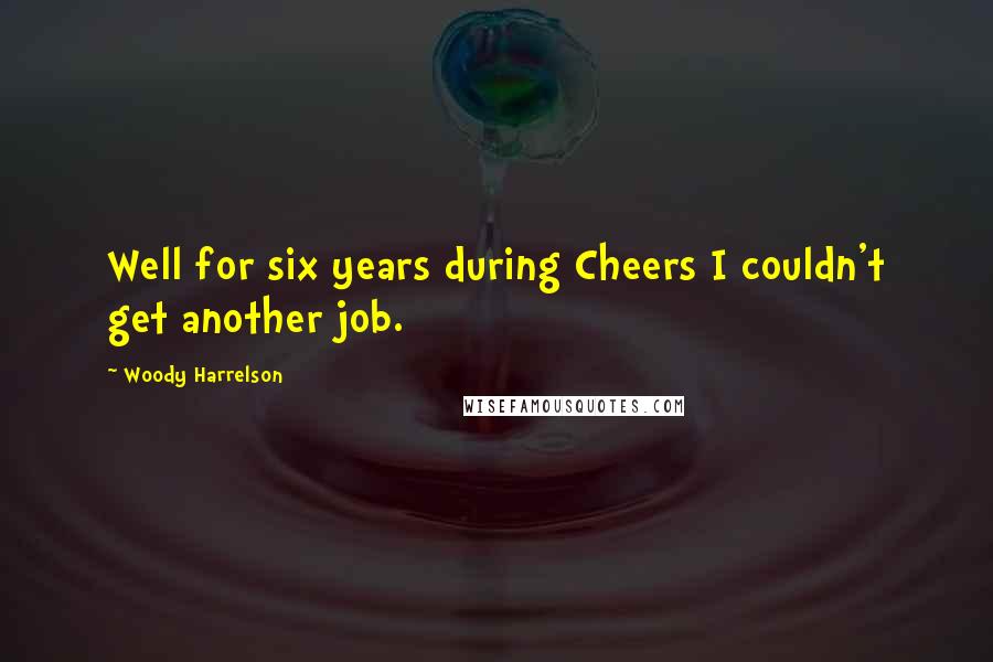 Woody Harrelson Quotes: Well for six years during Cheers I couldn't get another job.