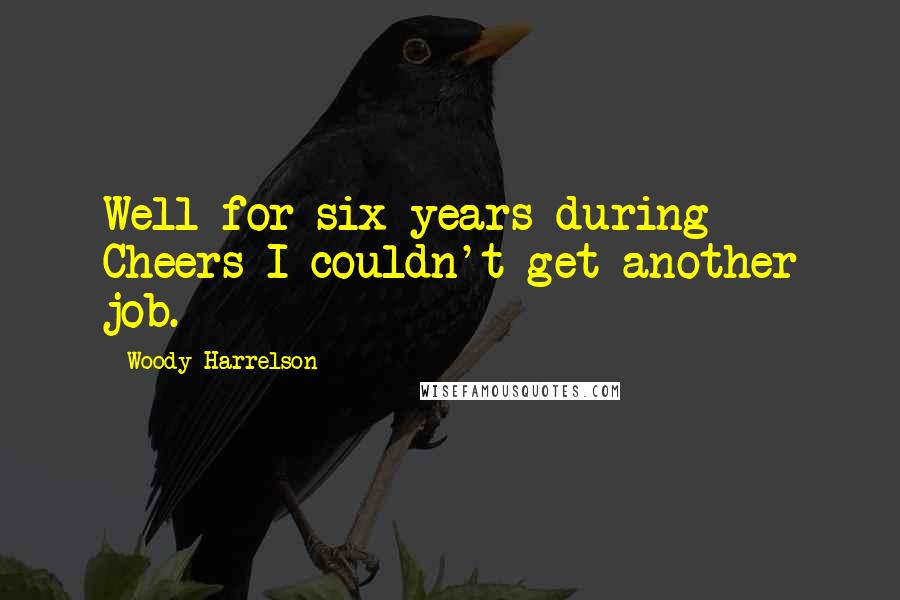 Woody Harrelson Quotes: Well for six years during Cheers I couldn't get another job.