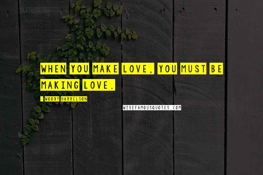 Woody Harrelson Quotes: When you make love, you must be making love.