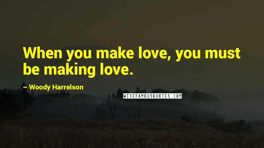 Woody Harrelson Quotes: When you make love, you must be making love.