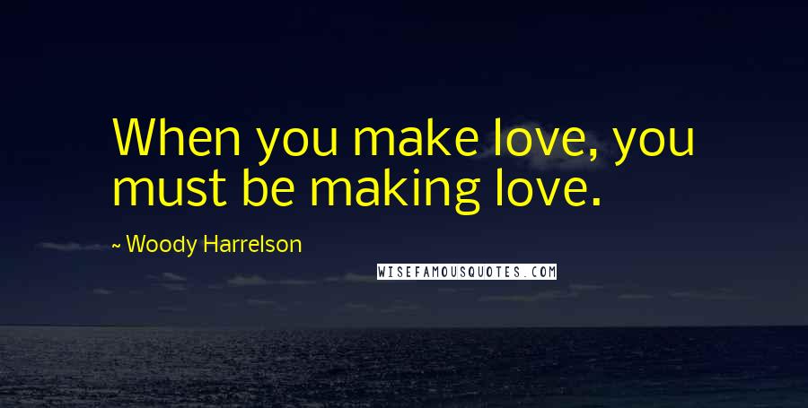 Woody Harrelson Quotes: When you make love, you must be making love.