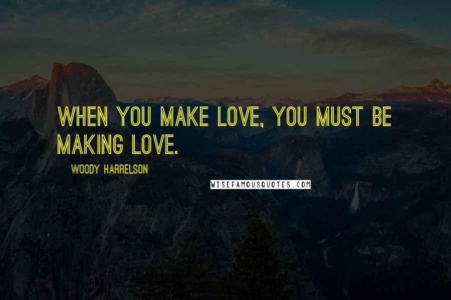 Woody Harrelson Quotes: When you make love, you must be making love.