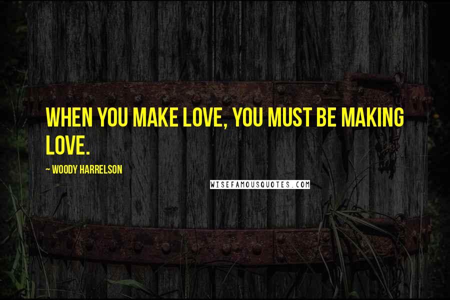 Woody Harrelson Quotes: When you make love, you must be making love.