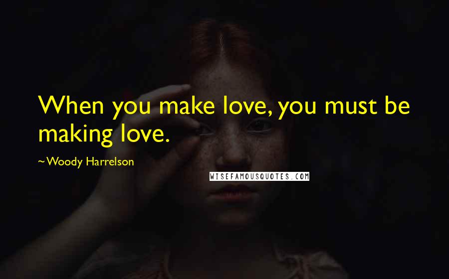 Woody Harrelson Quotes: When you make love, you must be making love.