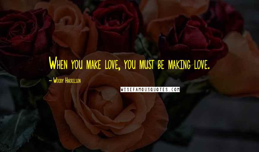 Woody Harrelson Quotes: When you make love, you must be making love.