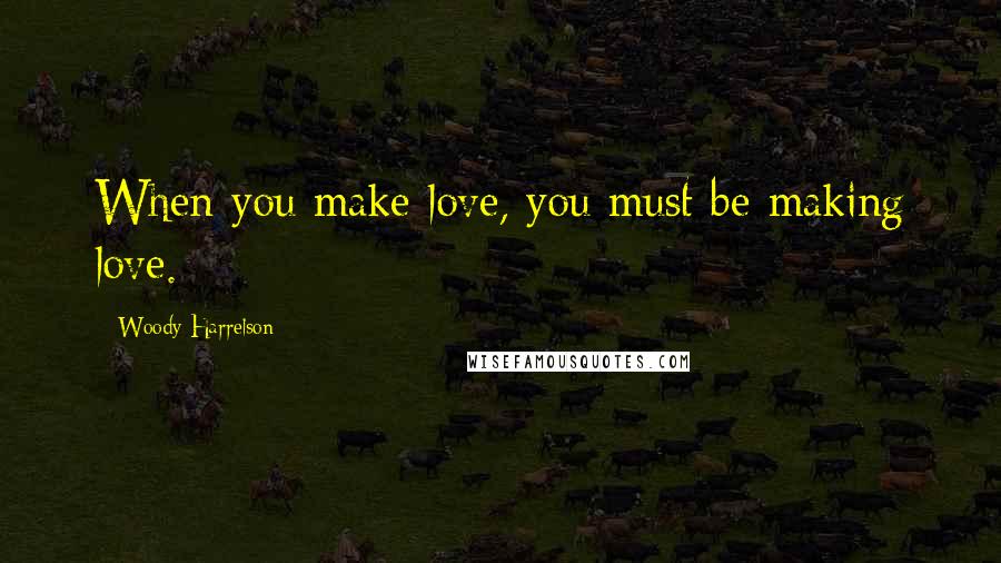 Woody Harrelson Quotes: When you make love, you must be making love.