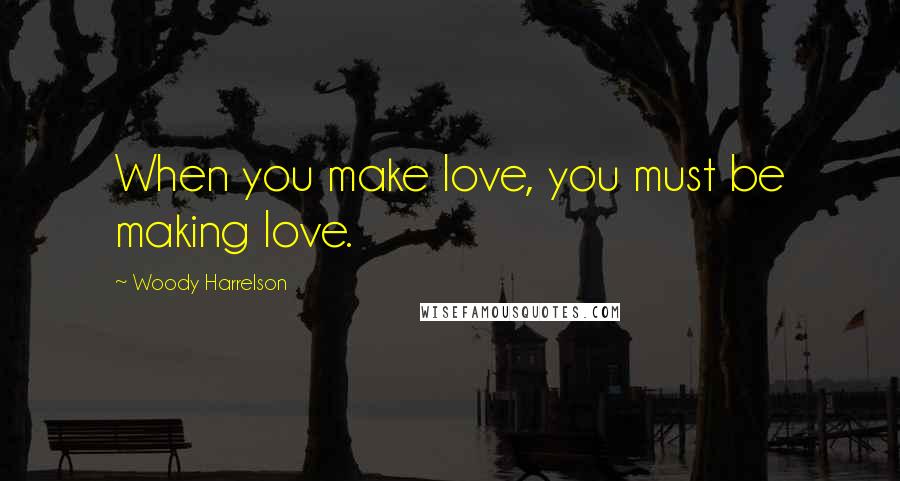 Woody Harrelson Quotes: When you make love, you must be making love.