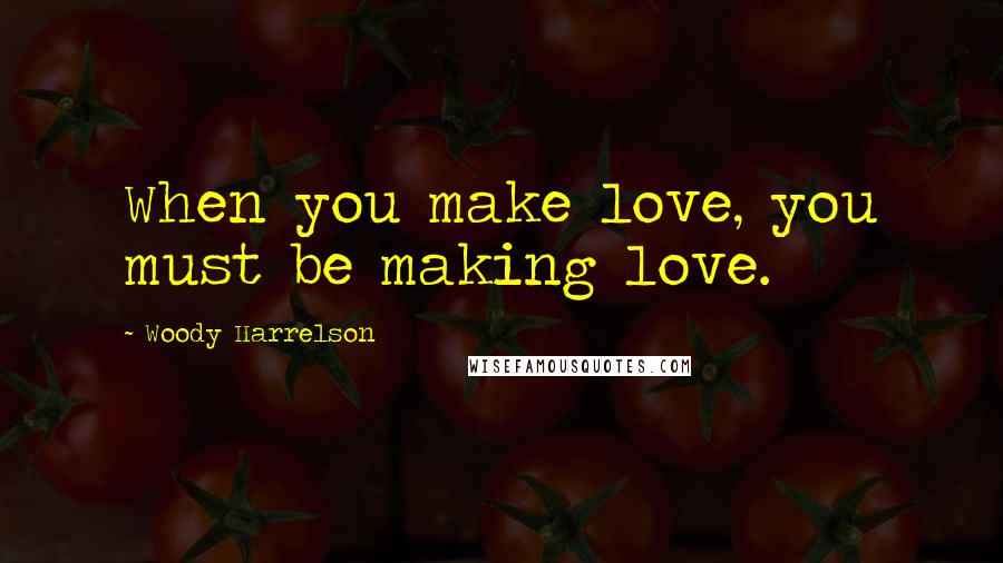 Woody Harrelson Quotes: When you make love, you must be making love.