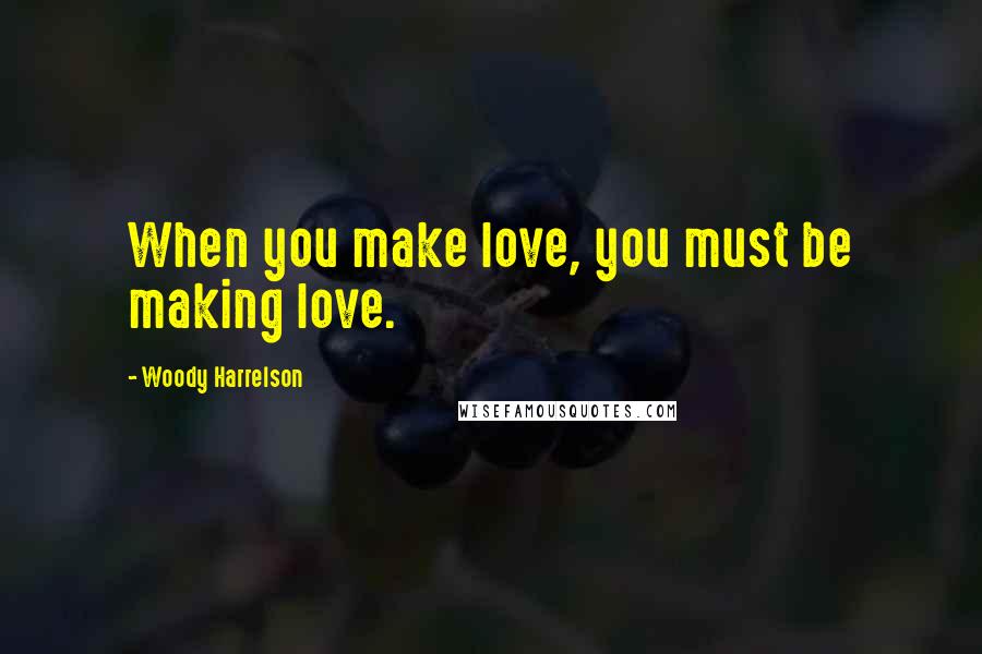 Woody Harrelson Quotes: When you make love, you must be making love.