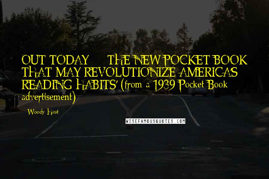 Woody Haut Quotes: OUT TODAY - THE NEW POCKET BOOK THAT MAY REVOLUTIONIZE AMERICA'S READING HABITS' (from a 1939 Pocket Book advertisement)