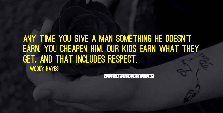 Woody Hayes Quotes: Any time you give a man something he doesn't earn, you cheapen him. Our kids earn what they get, and that includes respect.