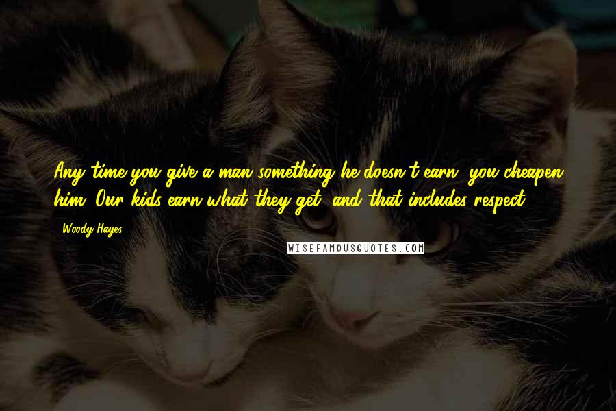 Woody Hayes Quotes: Any time you give a man something he doesn't earn, you cheapen him. Our kids earn what they get, and that includes respect.