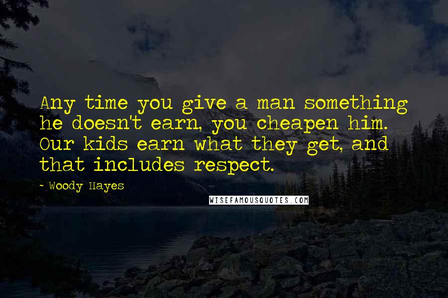 Woody Hayes Quotes: Any time you give a man something he doesn't earn, you cheapen him. Our kids earn what they get, and that includes respect.