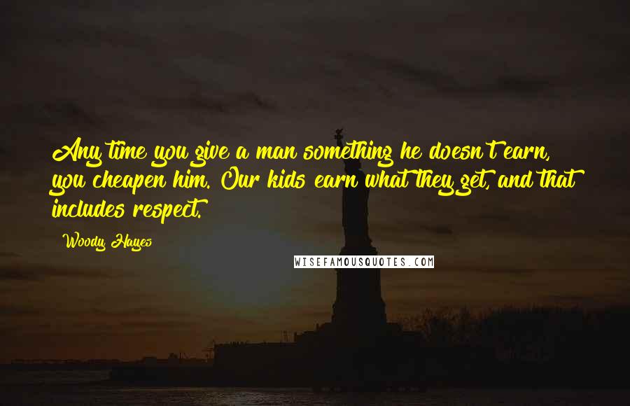 Woody Hayes Quotes: Any time you give a man something he doesn't earn, you cheapen him. Our kids earn what they get, and that includes respect.