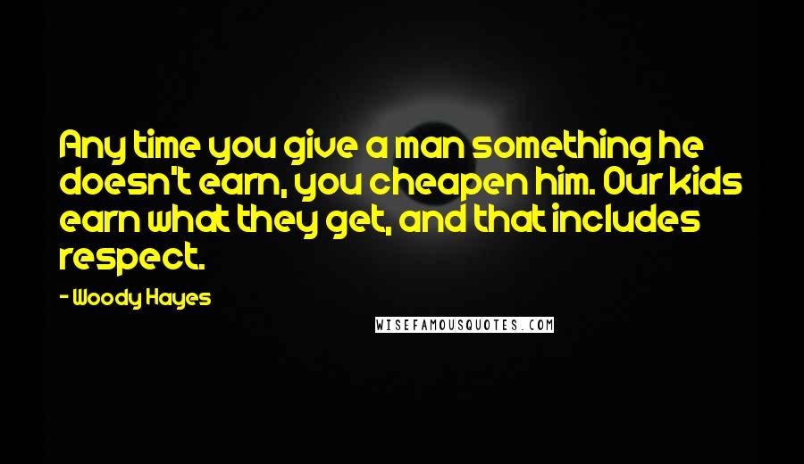 Woody Hayes Quotes: Any time you give a man something he doesn't earn, you cheapen him. Our kids earn what they get, and that includes respect.