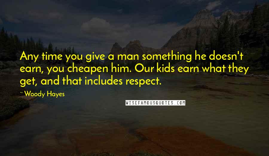 Woody Hayes Quotes: Any time you give a man something he doesn't earn, you cheapen him. Our kids earn what they get, and that includes respect.