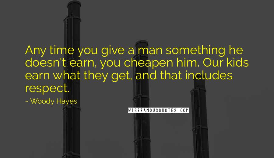 Woody Hayes Quotes: Any time you give a man something he doesn't earn, you cheapen him. Our kids earn what they get, and that includes respect.