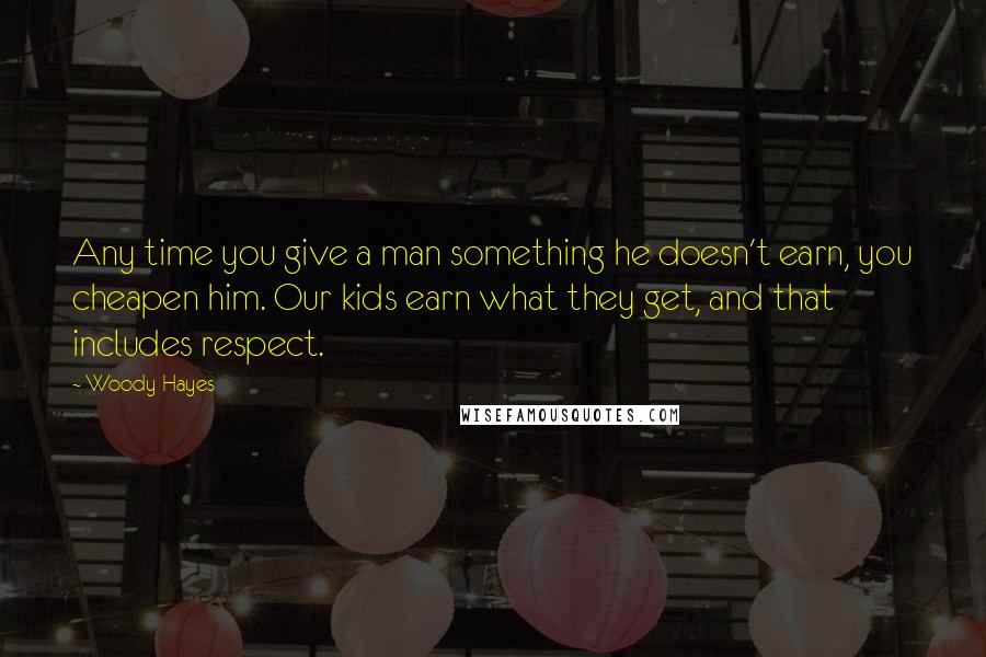 Woody Hayes Quotes: Any time you give a man something he doesn't earn, you cheapen him. Our kids earn what they get, and that includes respect.