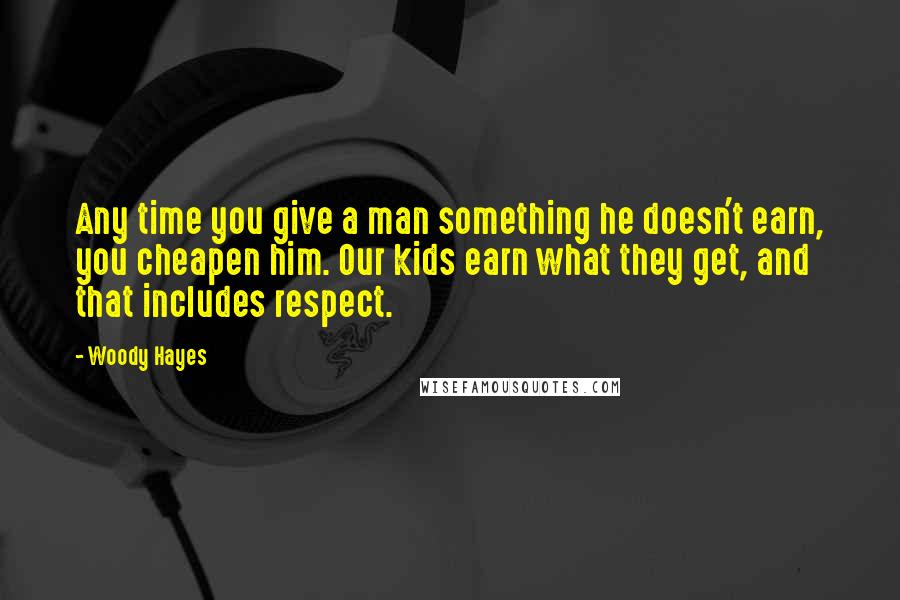 Woody Hayes Quotes: Any time you give a man something he doesn't earn, you cheapen him. Our kids earn what they get, and that includes respect.