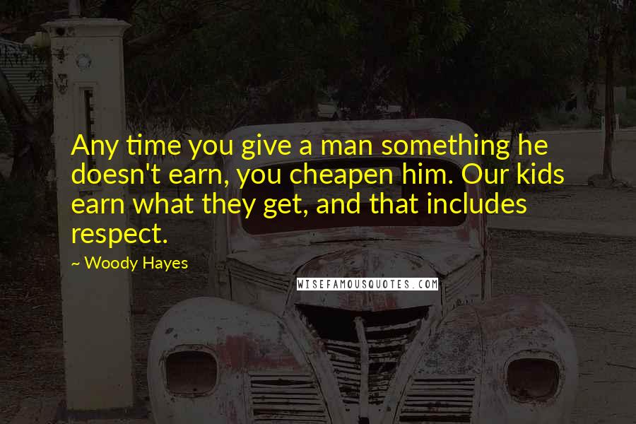 Woody Hayes Quotes: Any time you give a man something he doesn't earn, you cheapen him. Our kids earn what they get, and that includes respect.