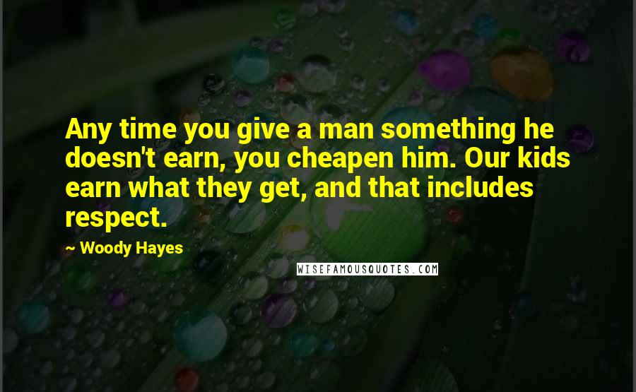 Woody Hayes Quotes: Any time you give a man something he doesn't earn, you cheapen him. Our kids earn what they get, and that includes respect.