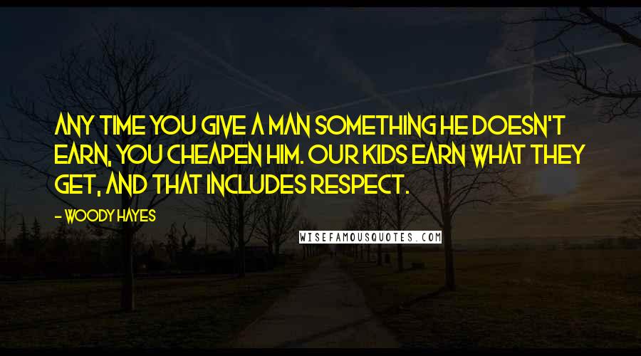 Woody Hayes Quotes: Any time you give a man something he doesn't earn, you cheapen him. Our kids earn what they get, and that includes respect.