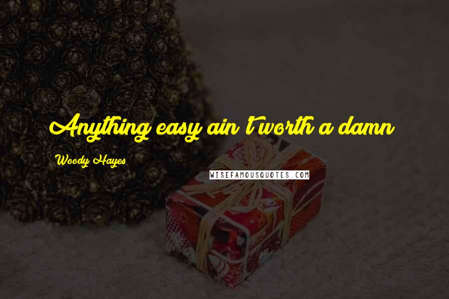 Woody Hayes Quotes: Anything easy ain't worth a damn!