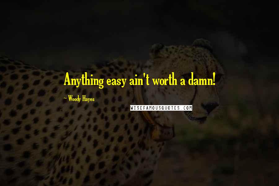 Woody Hayes Quotes: Anything easy ain't worth a damn!