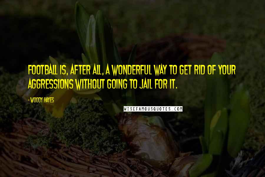 Woody Hayes Quotes: Football is, after all, a wonderful way to get rid of your aggressions without going to jail for it.