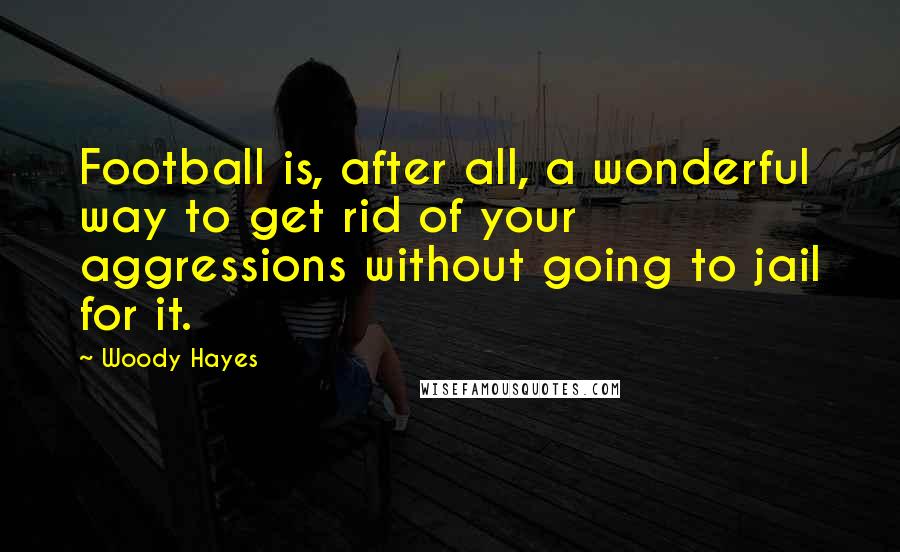 Woody Hayes Quotes: Football is, after all, a wonderful way to get rid of your aggressions without going to jail for it.