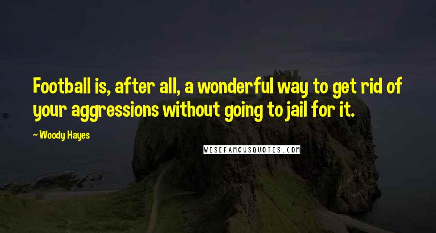 Woody Hayes Quotes: Football is, after all, a wonderful way to get rid of your aggressions without going to jail for it.