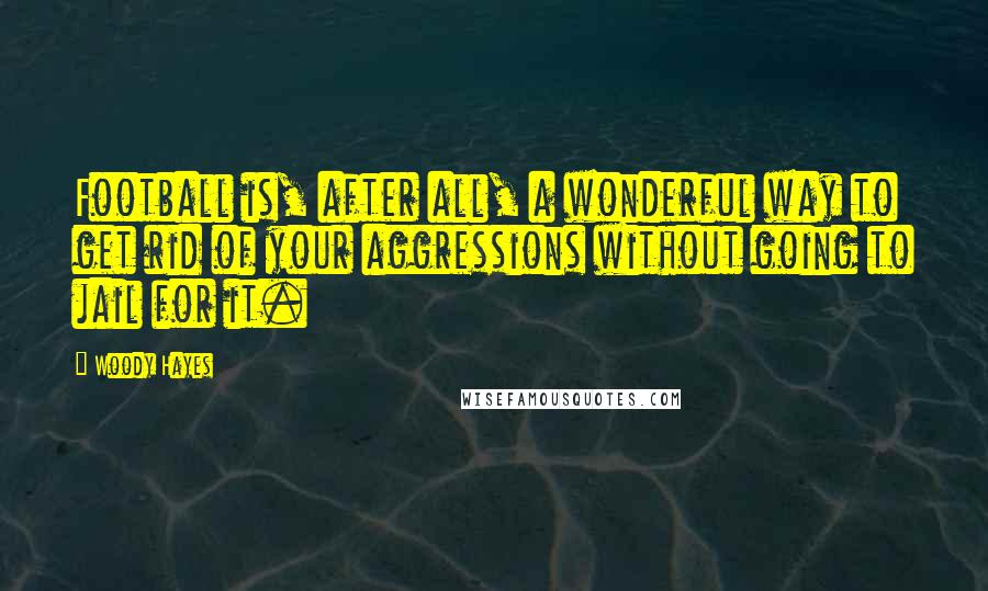 Woody Hayes Quotes: Football is, after all, a wonderful way to get rid of your aggressions without going to jail for it.