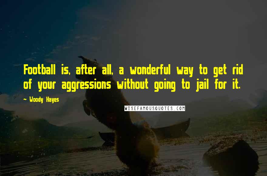 Woody Hayes Quotes: Football is, after all, a wonderful way to get rid of your aggressions without going to jail for it.