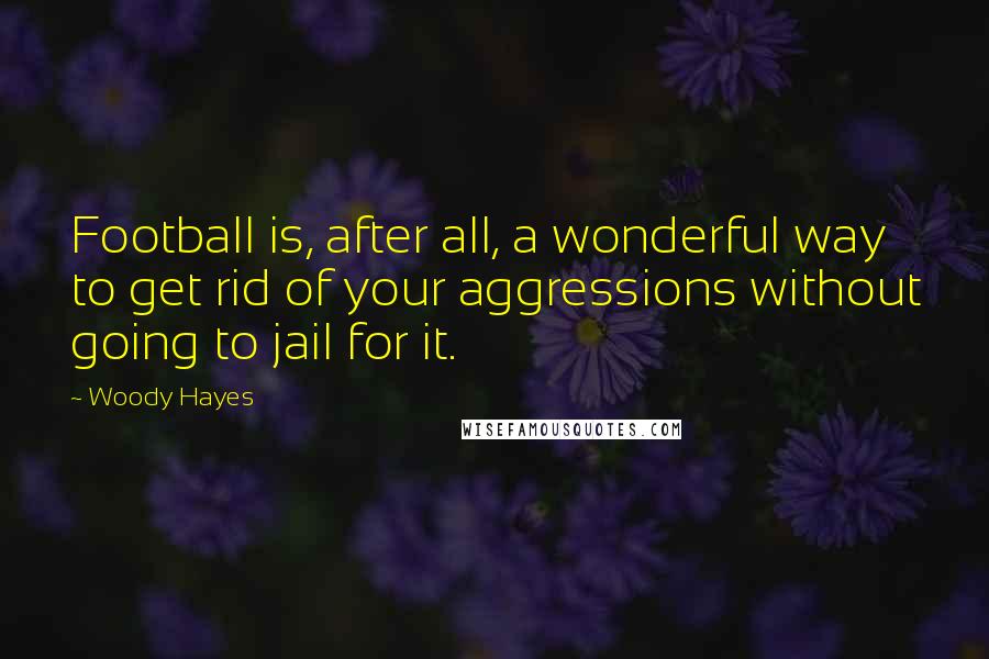 Woody Hayes Quotes: Football is, after all, a wonderful way to get rid of your aggressions without going to jail for it.