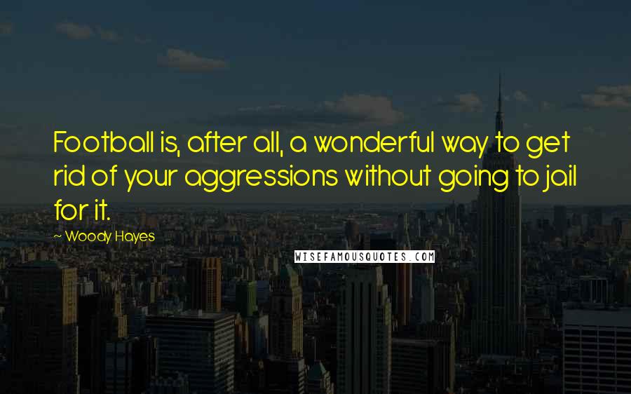 Woody Hayes Quotes: Football is, after all, a wonderful way to get rid of your aggressions without going to jail for it.