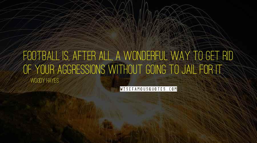 Woody Hayes Quotes: Football is, after all, a wonderful way to get rid of your aggressions without going to jail for it.