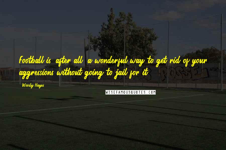 Woody Hayes Quotes: Football is, after all, a wonderful way to get rid of your aggressions without going to jail for it.