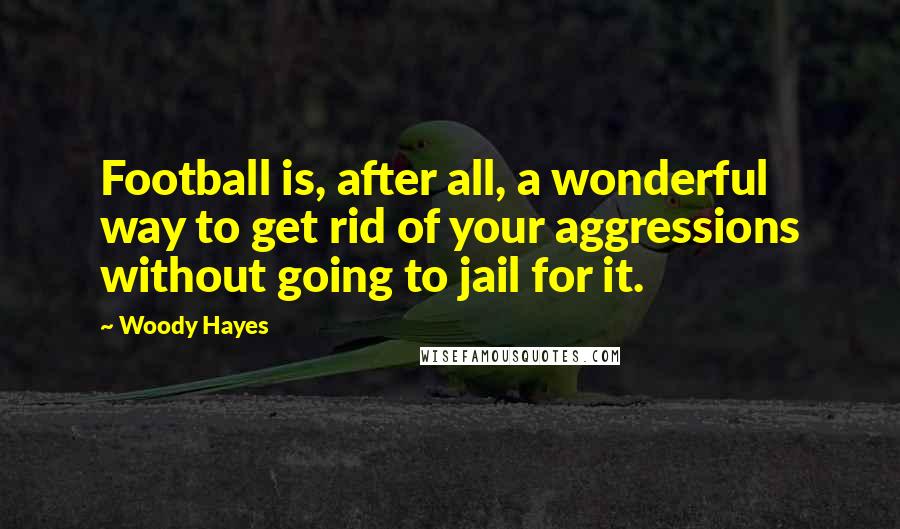 Woody Hayes Quotes: Football is, after all, a wonderful way to get rid of your aggressions without going to jail for it.