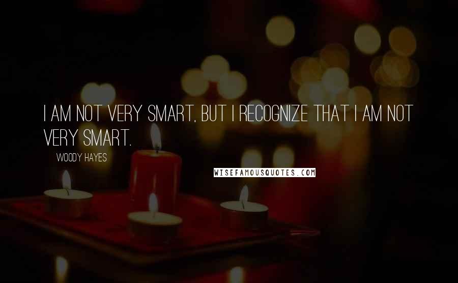 Woody Hayes Quotes: I am not very smart, but I recognize that I am not very smart.