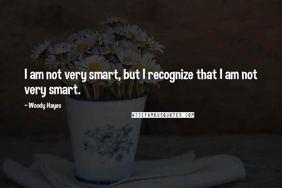 Woody Hayes Quotes: I am not very smart, but I recognize that I am not very smart.