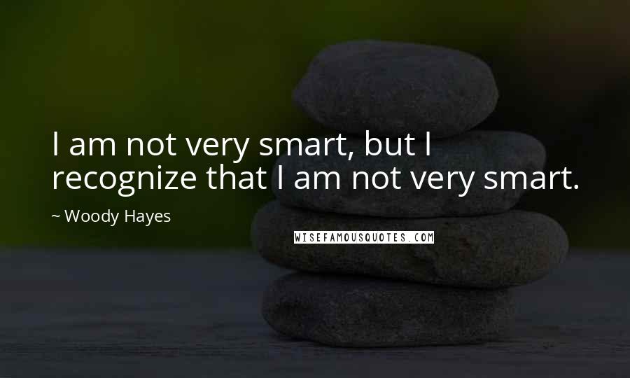 Woody Hayes Quotes: I am not very smart, but I recognize that I am not very smart.