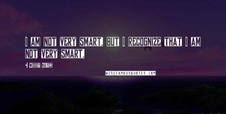 Woody Hayes Quotes: I am not very smart, but I recognize that I am not very smart.