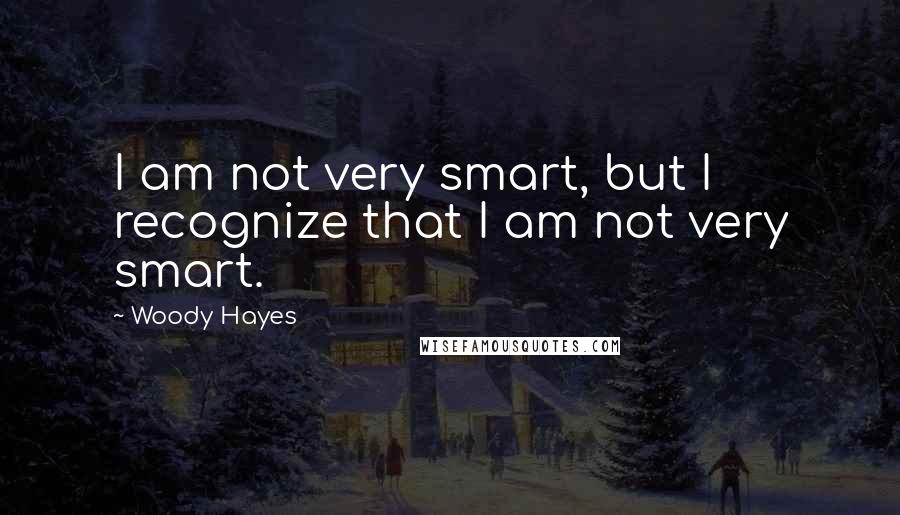 Woody Hayes Quotes: I am not very smart, but I recognize that I am not very smart.