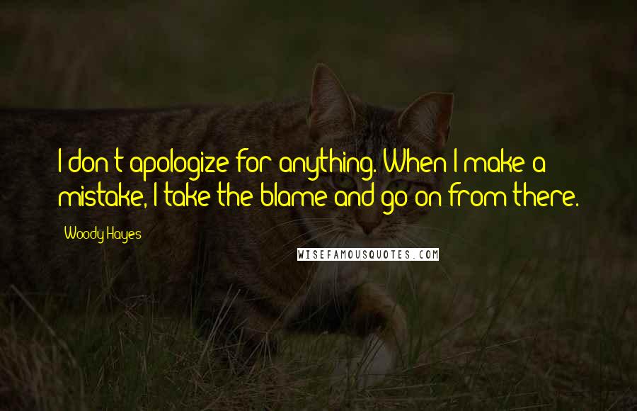 Woody Hayes Quotes: I don't apologize for anything. When I make a mistake, I take the blame and go on from there.