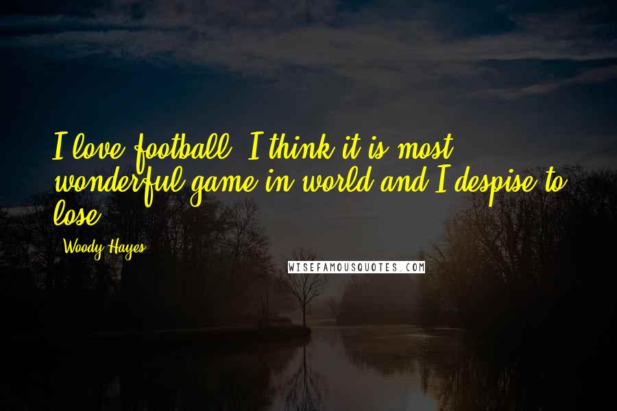 Woody Hayes Quotes: I love football. I think it is most wonderful game in world and I despise to lose.